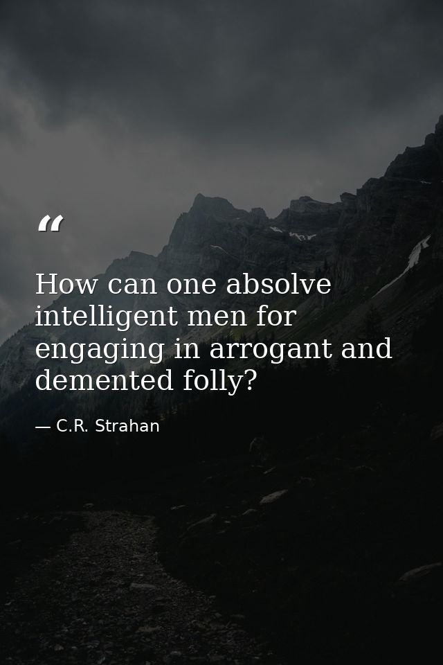 How can one absolve intelligent men for engaging in arrogant and demented folly? — C.R. Strahan