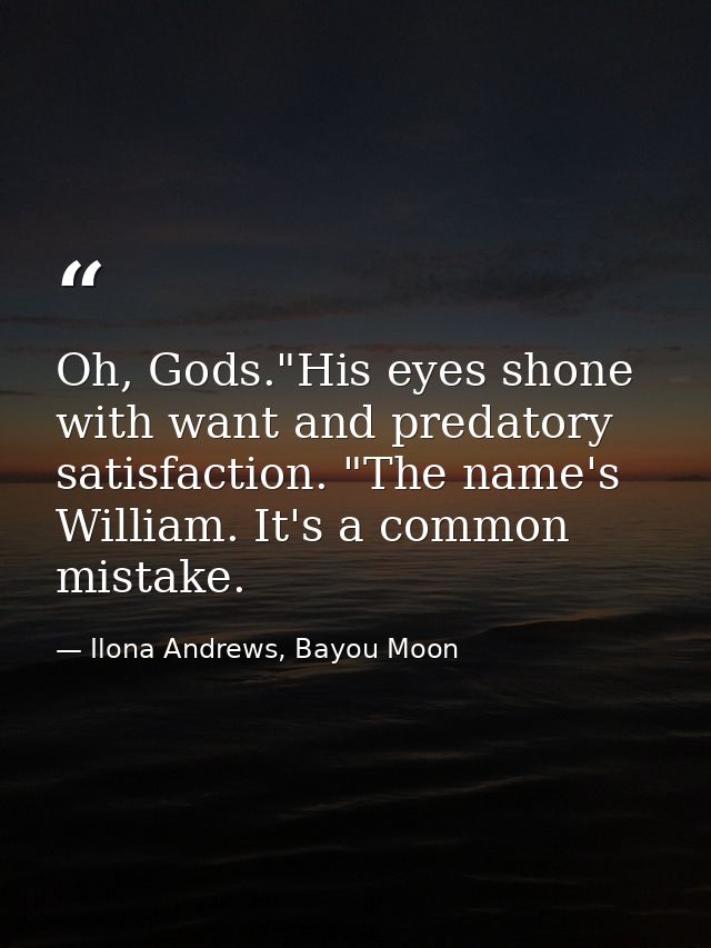 Oh, Gods."His eyes shone with want and predatory satisfaction. "The name's William. It's a common mistake. — Ilona Andrews, Bayou Moon