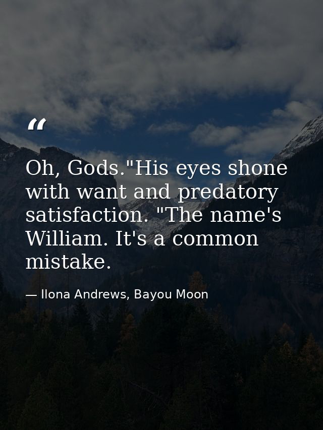 Oh, Gods."His eyes shone with want and predatory satisfaction. "The name's William. It's a common mistake. — Ilona Andrews, Bayou Moon