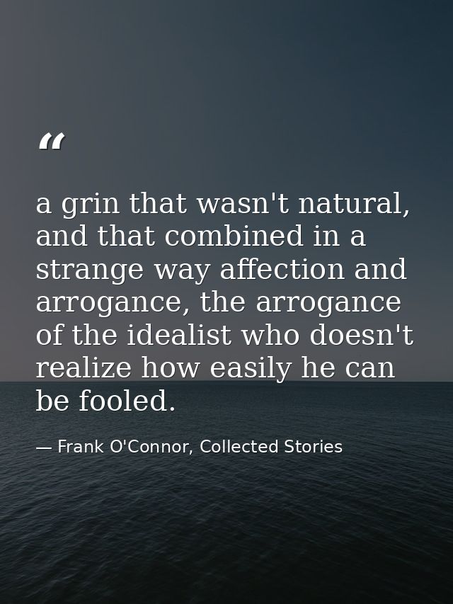 a grin that wasn't natural, and that combined in a strange way affection and arrogance, the arrogance of the idealist wh — Frank O'Connor, Collected Stories