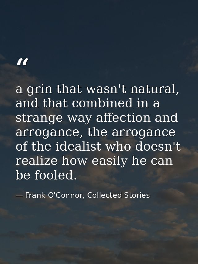 a grin that wasn't natural, and that combined in a strange way affection and arrogance, the arrogance of the idealist wh — Frank O'Connor, Collected Stories