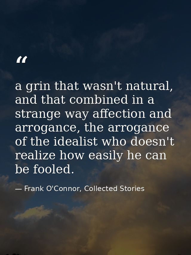 a grin that wasn't natural, and that combined in a strange way affection and arrogance, the arrogance of the idealist wh — Frank O'Connor, Collected Stories