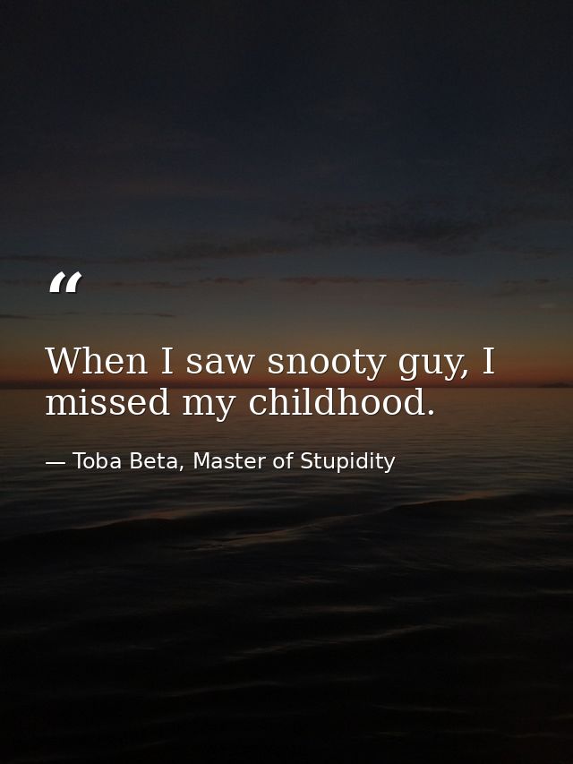 When I saw snooty guy, I missed my childhood. — Toba Beta, Master of Stupidity