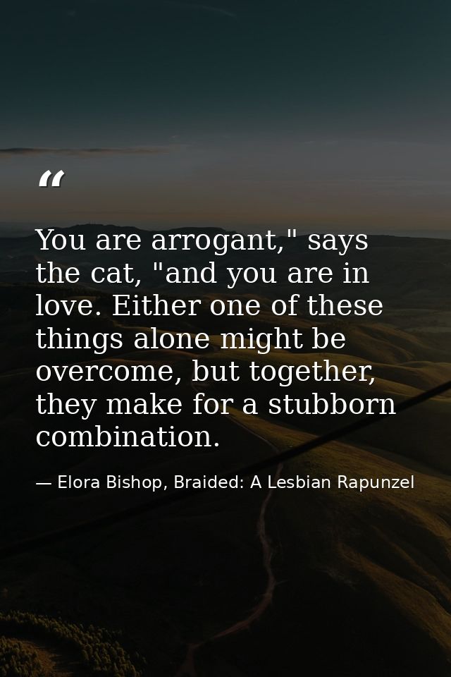 You are arrogant," says the cat, "and you are in love. Either one of these things alone might be overcome, but together, — Elora Bishop, Braided: A Lesbian Rapunzel