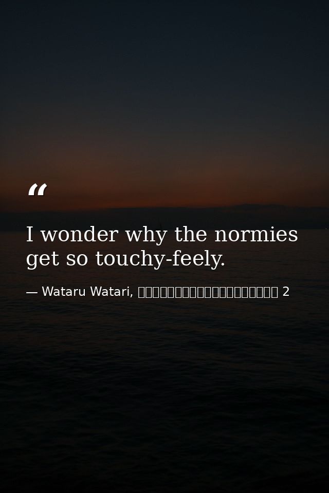 I wonder why the normies get so touchy-feely. — Wataru Watari, やはり俺の青春ラブコメはまちがっている 2