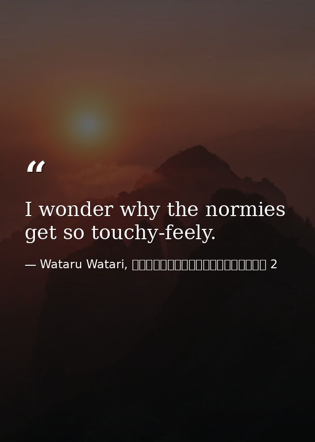 I wonder why the normies get so touchy-feely. — Wataru Watari, やはり俺の青春ラブコメはまちがっている 2