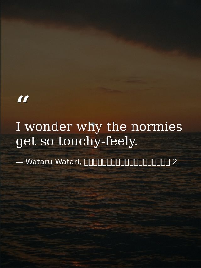 I wonder why the normies get so touchy-feely. — Wataru Watari, やはり俺の青春ラブコメはまちがっている 2