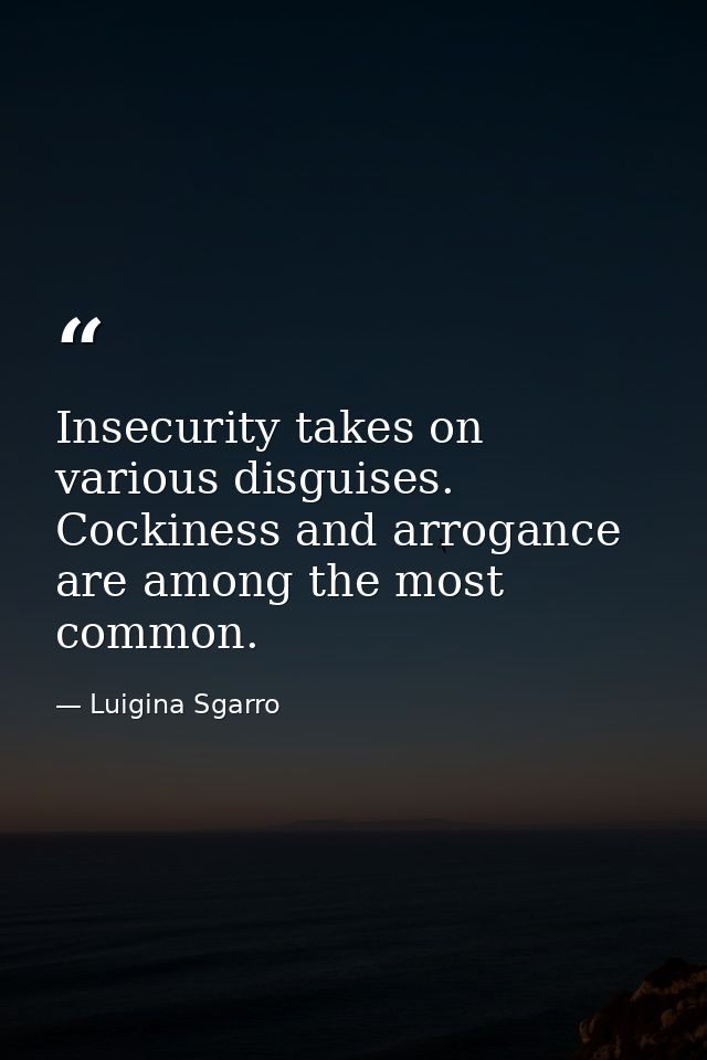 Insecurity takes on various disguises. Cockiness and arrogance are among the most common. — Luigina Sgarro