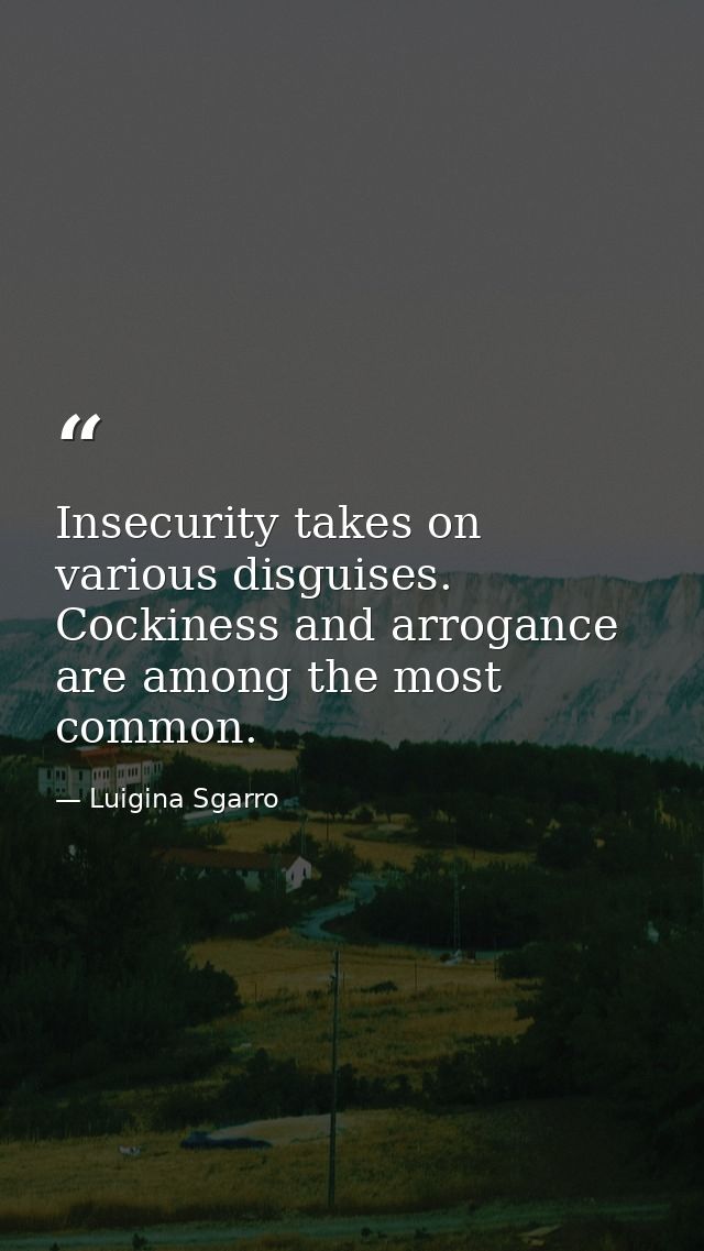 Insecurity takes on various disguises. Cockiness and arrogance are among the most common. — Luigina Sgarro