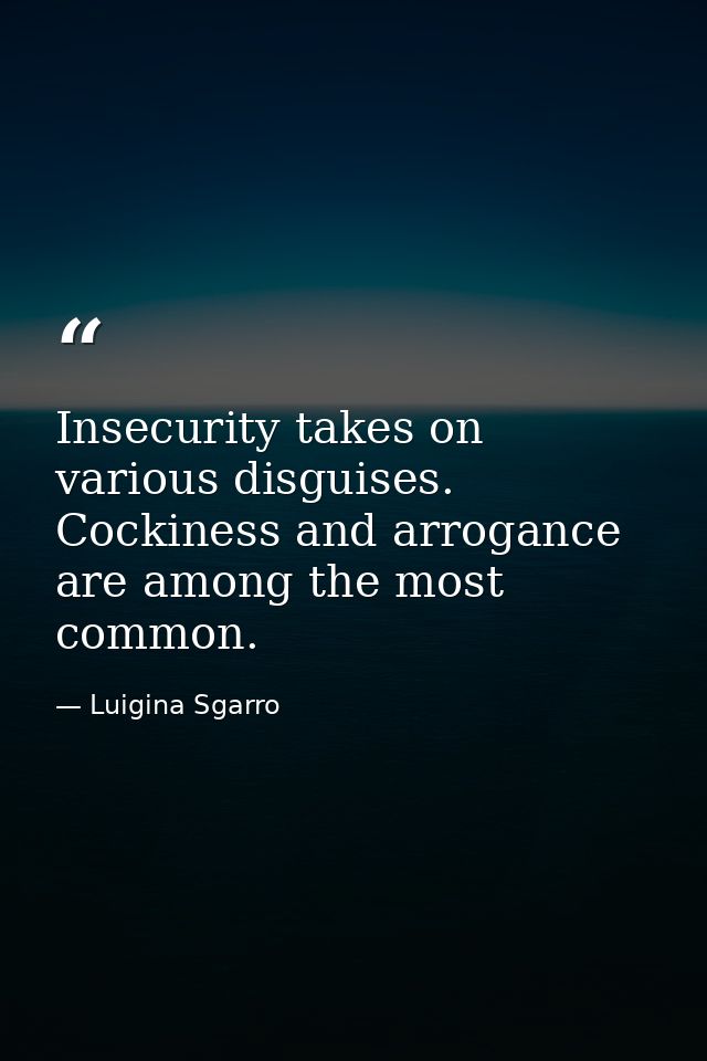 Insecurity takes on various disguises. Cockiness and arrogance are among the most common. — Luigina Sgarro