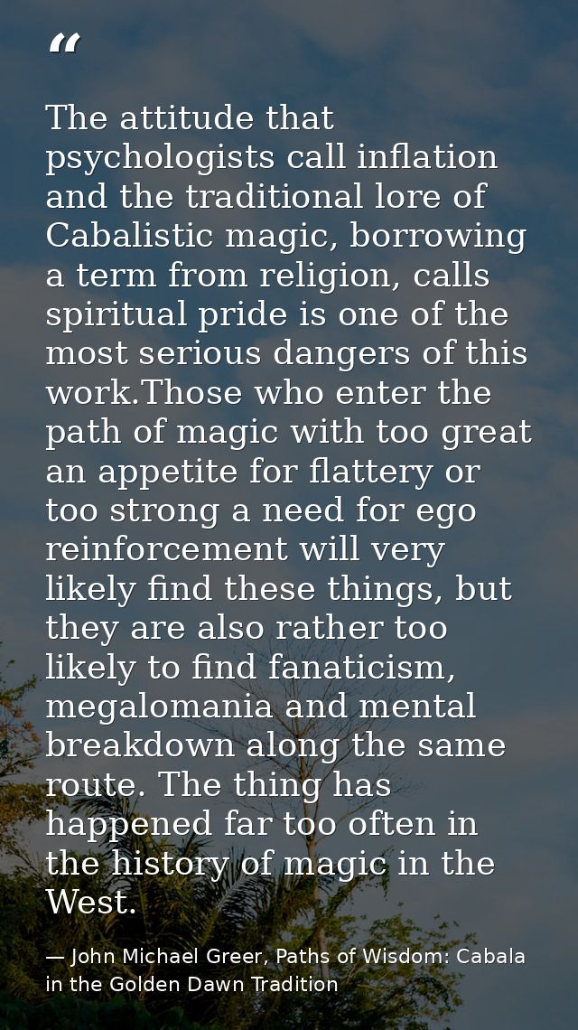 The attitude that psychologists call inflation and the traditional lore of Cabalistic magic, borrowing a term from relig — John Michael Greer, Paths of Wisdom: Cabala in the Golden Dawn Tradition