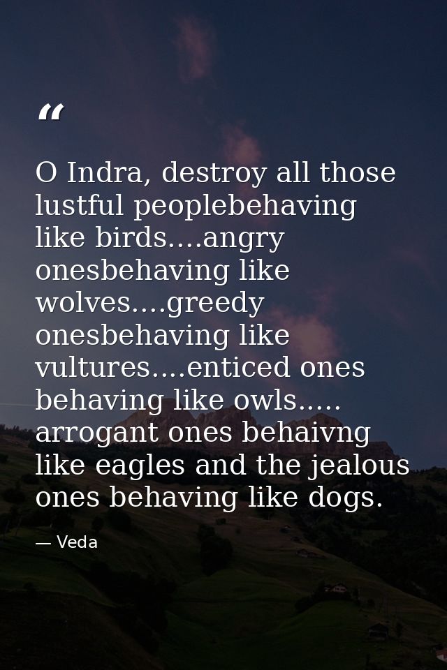 O Indra, destroy all those lustful peoplebehaving like birds....angry onesbehaving like wolves....greedy onesbehaving li — Veda