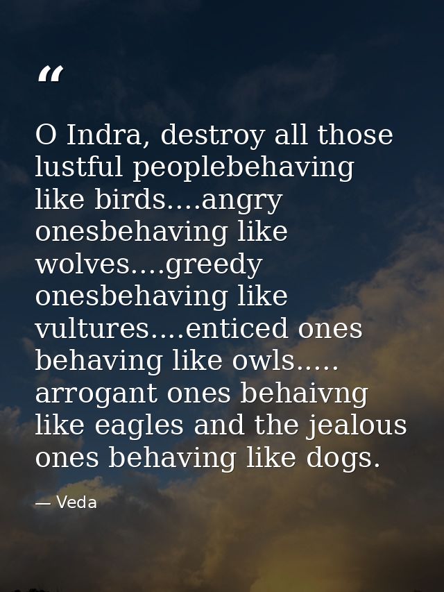 O Indra, destroy all those lustful peoplebehaving like birds....angry onesbehaving like wolves....greedy onesbehaving li — Veda