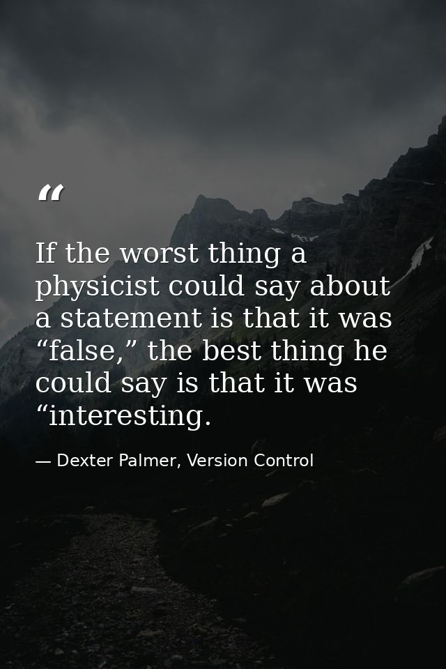If the worst thing a physicist could say about a statement is that it was “false,” the best thing he could say is that i — Dexter Palmer, Version Control