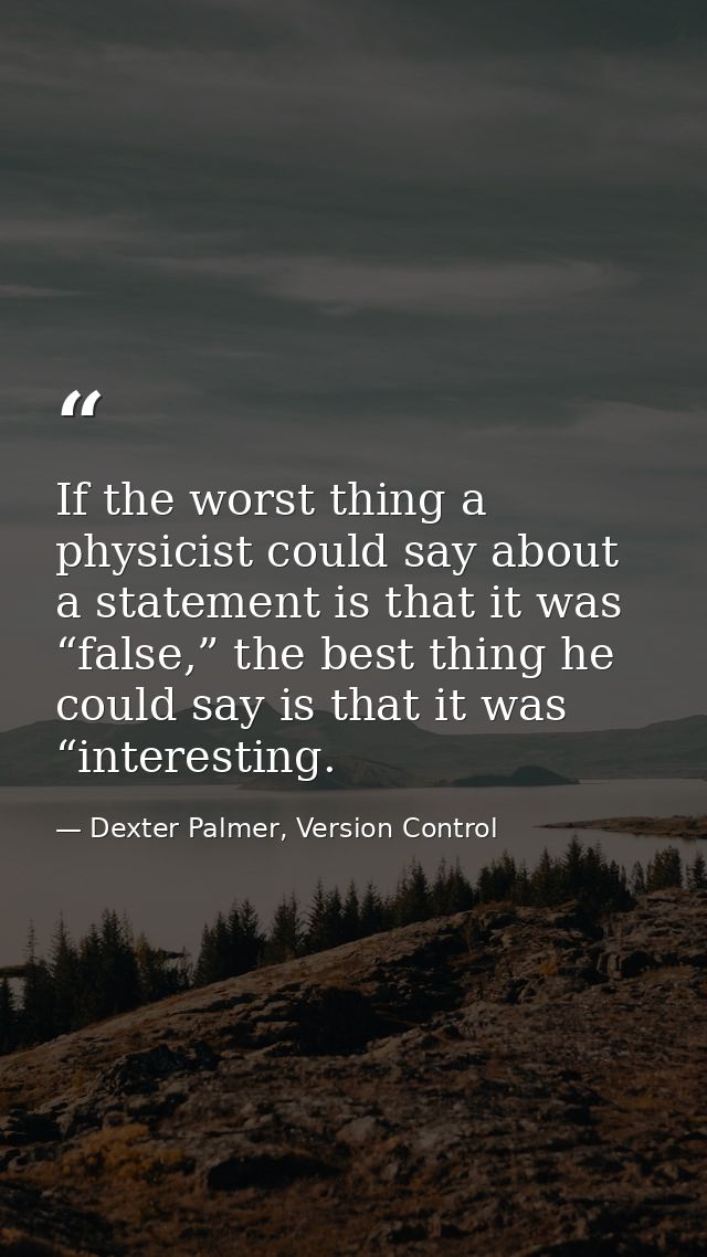If the worst thing a physicist could say about a statement is that it was “false,” the best thing he could say is that i — Dexter Palmer, Version Control