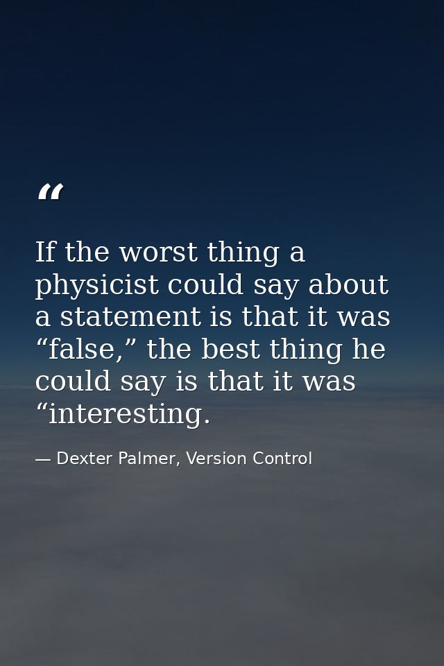 If the worst thing a physicist could say about a statement is that it was “false,” the best thing he could say is that i — Dexter Palmer, Version Control