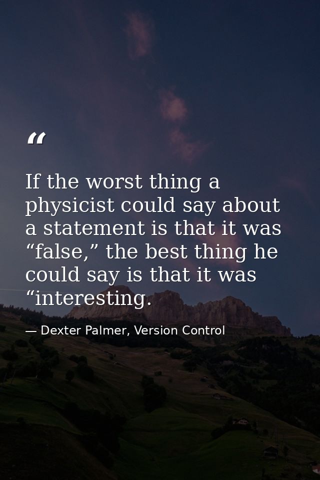 If the worst thing a physicist could say about a statement is that it was “false,” the best thing he could say is that i — Dexter Palmer, Version Control
