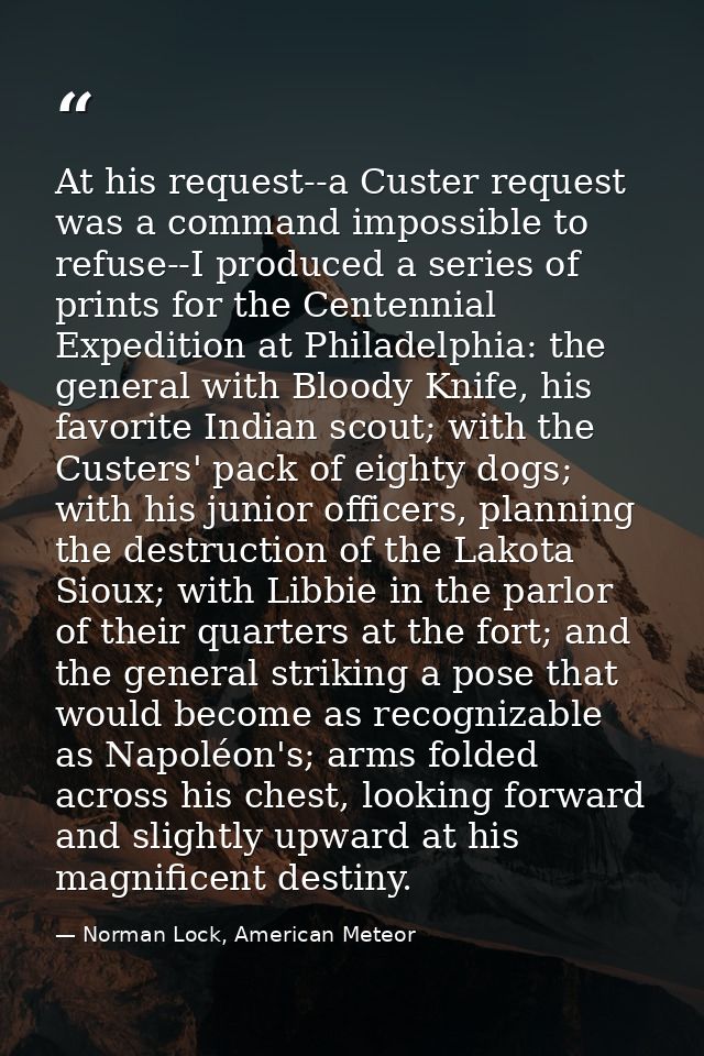 At his request--a Custer request was a command impossible to refuse--I produced a series of prints for the Centennial Ex — Norman Lock, American Meteor