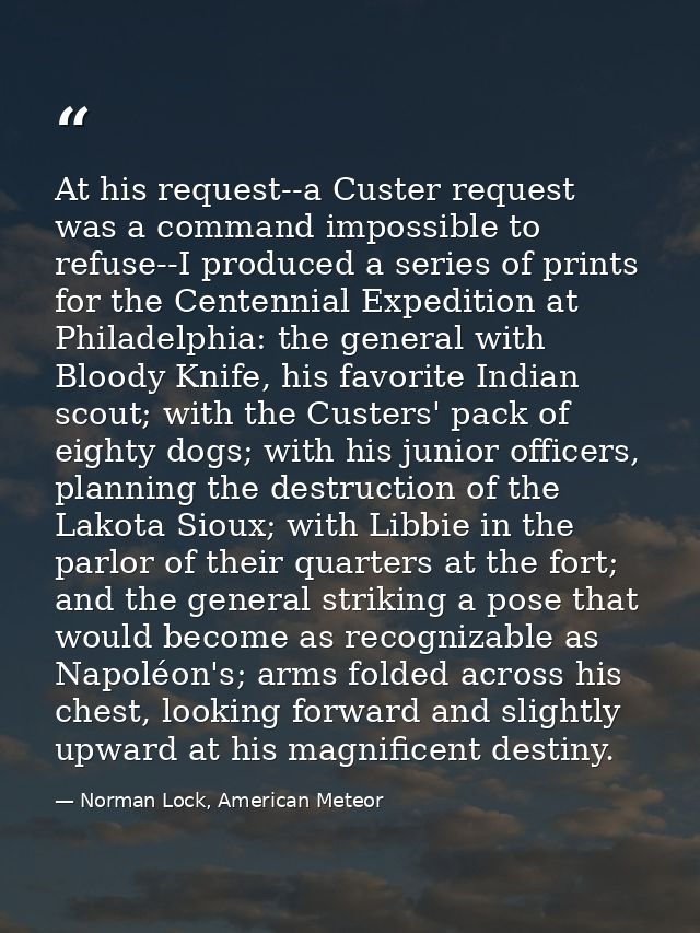 At his request--a Custer request was a command impossible to refuse--I produced a series of prints for the Centennial Ex — Norman Lock, American Meteor