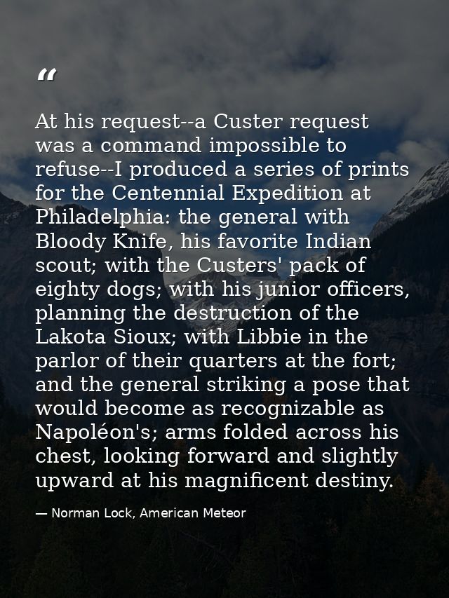 At his request--a Custer request was a command impossible to refuse--I produced a series of prints for the Centennial Ex — Norman Lock, American Meteor