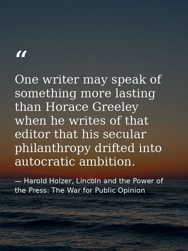 One writer may speak of something more lasting than Horace Greeley when he writes of that editor that his secular philan — Harold Holzer, Lincoln and the Power of the Press: The War for Public Opinion