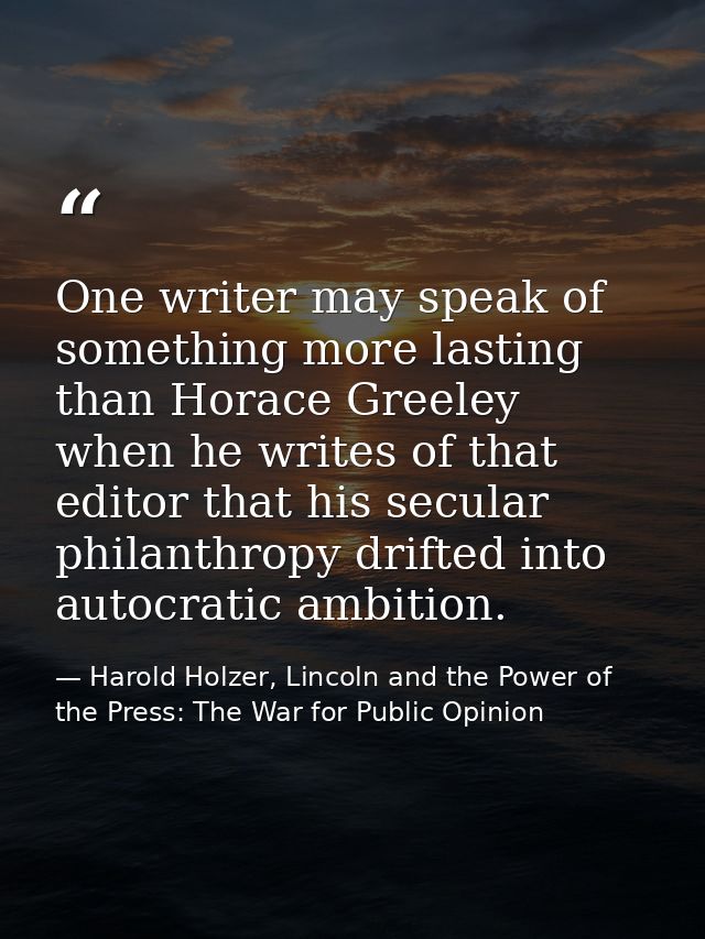 One writer may speak of something more lasting than Horace Greeley when he writes of that editor that his secular philan — Harold Holzer, Lincoln and the Power of the Press: The War for Public Opinion