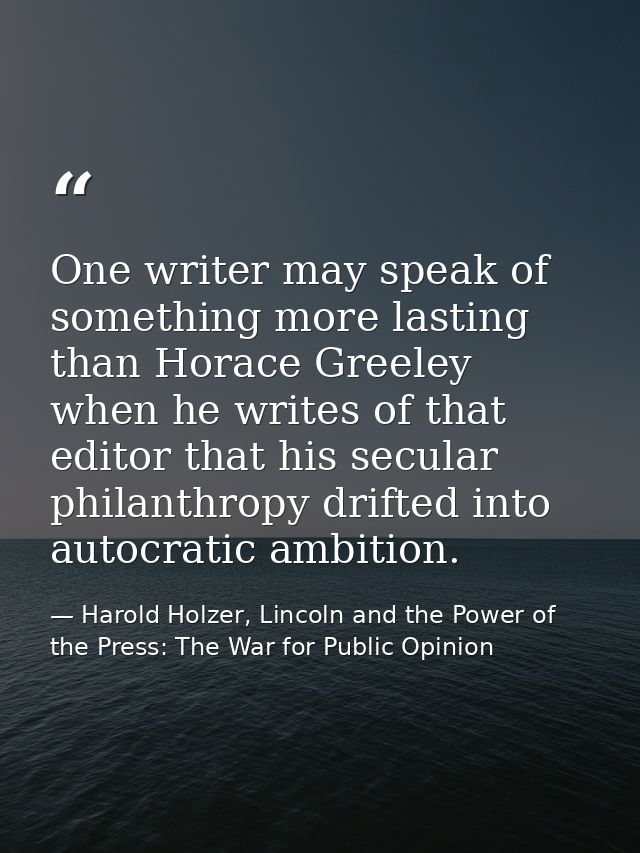 One writer may speak of something more lasting than Horace Greeley when he writes of that editor that his secular philan — Harold Holzer, Lincoln and the Power of the Press: The War for Public Opinion