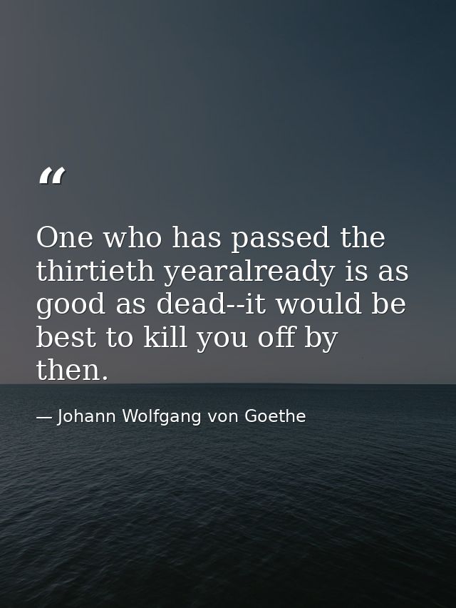 One who has passed the thirtieth yearalready is as good as dead--it would be best to kill you off by then. — Johann Wolfgang von Goethe