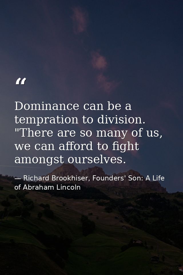 Dominance can be a tempration to division. "There are so many of us, we can afford to fight amongst ourselves. — Richard Brookhiser, Founders' Son: A Life of Abraham Lincoln