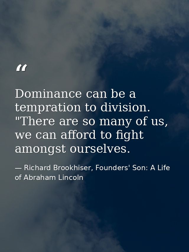 Dominance can be a tempration to division. "There are so many of us, we can afford to fight amongst ourselves. — Richard Brookhiser, Founders' Son: A Life of Abraham Lincoln