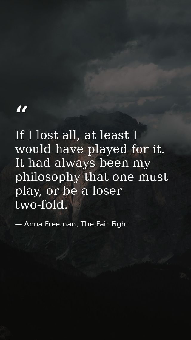 If I lost all, at least I would have played for it. It had always been my philosophy that one must play, or be a loser t — Anna Freeman, The Fair Fight