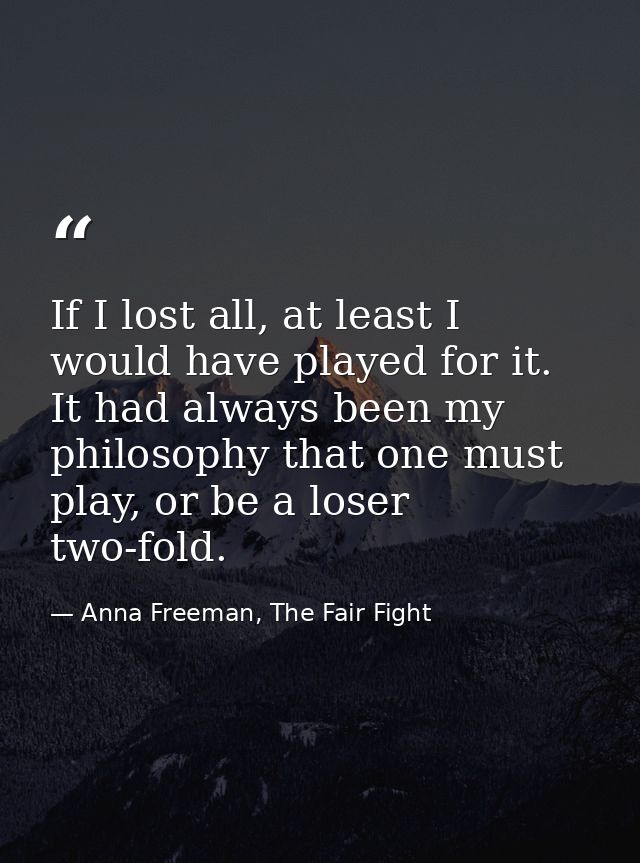 If I lost all, at least I would have played for it. It had always been my philosophy that one must play, or be a loser t — Anna Freeman, The Fair Fight