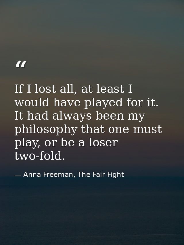 If I lost all, at least I would have played for it. It had always been my philosophy that one must play, or be a loser t — Anna Freeman, The Fair Fight