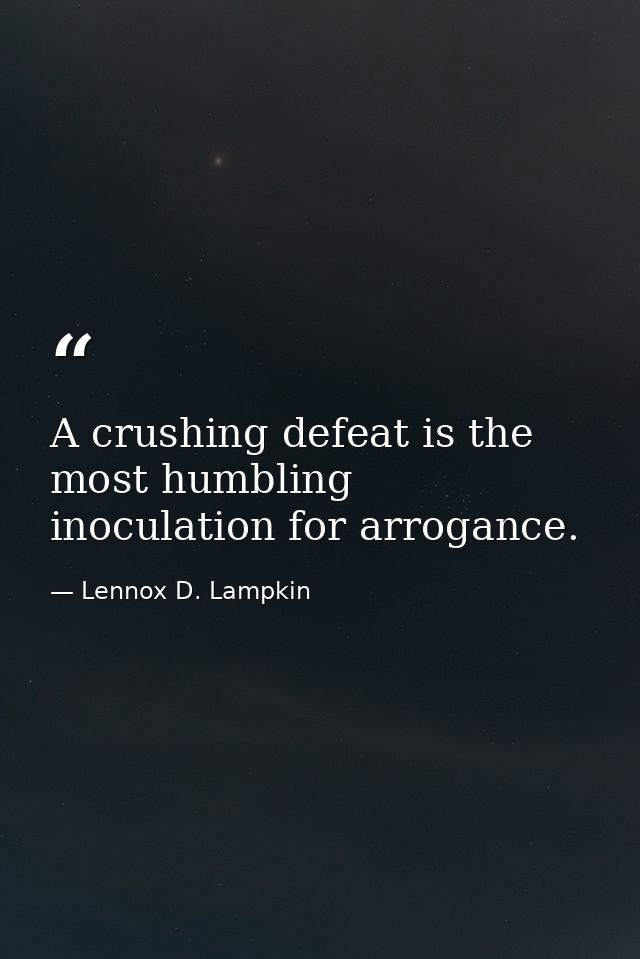 A crushing defeat is the most humbling inoculation for arrogance. — Lennox D. Lampkin
