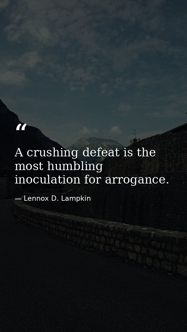 A crushing defeat is the most humbling inoculation for arrogance. — Lennox D. Lampkin