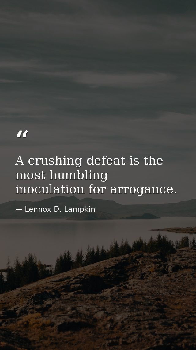 A crushing defeat is the most humbling inoculation for arrogance. — Lennox D. Lampkin