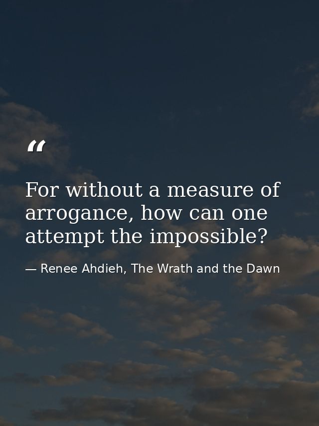 For without a measure of arrogance, how can one attempt the impossible? — Renee Ahdieh, The Wrath and the Dawn