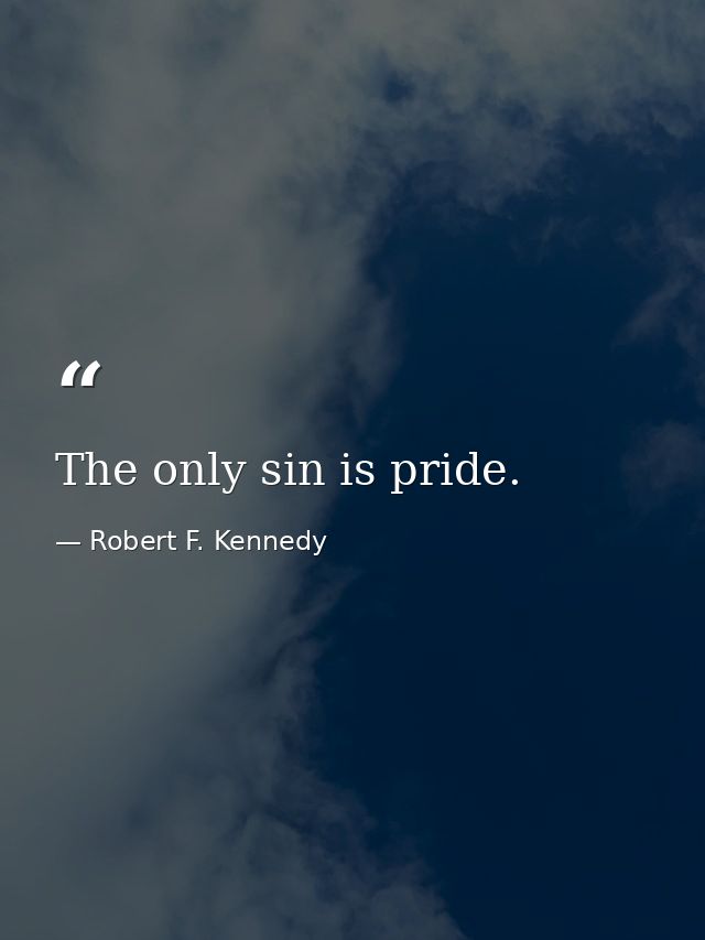 The only sin is pride. — Robert F. Kennedy