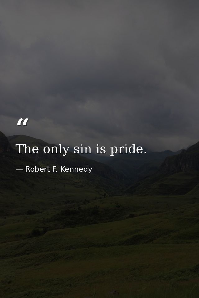 The only sin is pride. — Robert F. Kennedy