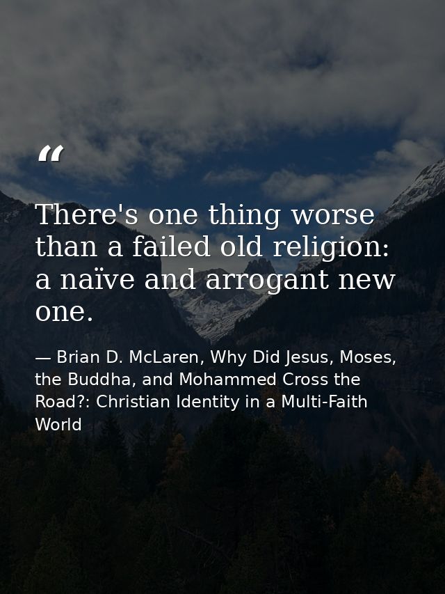 There's one thing worse than a failed old religion: a naïve and arrogant new one. — Brian D. McLaren, Why Did Jesus, Moses, the Buddha, and Mohammed Cross the Road?: Christian Identity in a Multi-Faith World