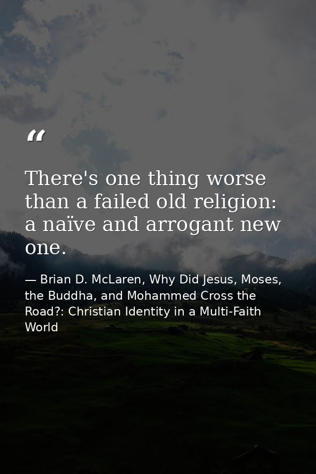 There's one thing worse than a failed old religion: a naïve and arrogant new one. — Brian D. McLaren, Why Did Jesus, Moses, the Buddha, and Mohammed Cross the Road?: Christian Identity in a Multi-Faith World