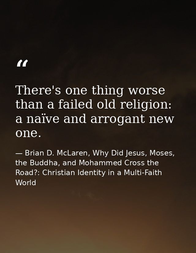 There's one thing worse than a failed old religion: a naïve and arrogant new one. — Brian D. McLaren, Why Did Jesus, Moses, the Buddha, and Mohammed Cross the Road?: Christian Identity in a Multi-Faith World