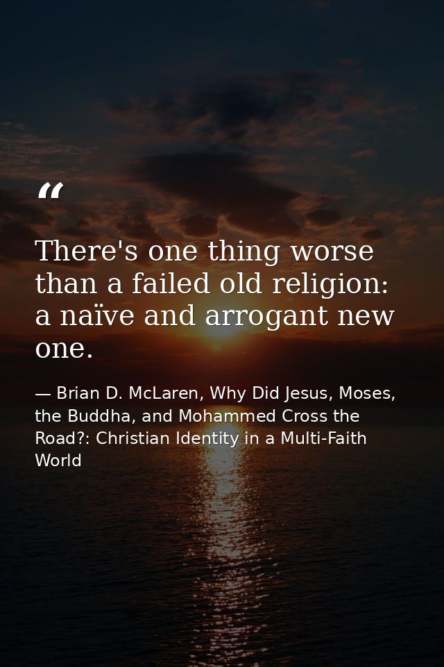 There's one thing worse than a failed old religion: a naïve and arrogant new one. — Brian D. McLaren, Why Did Jesus, Moses, the Buddha, and Mohammed Cross the Road?: Christian Identity in a Multi-Faith World