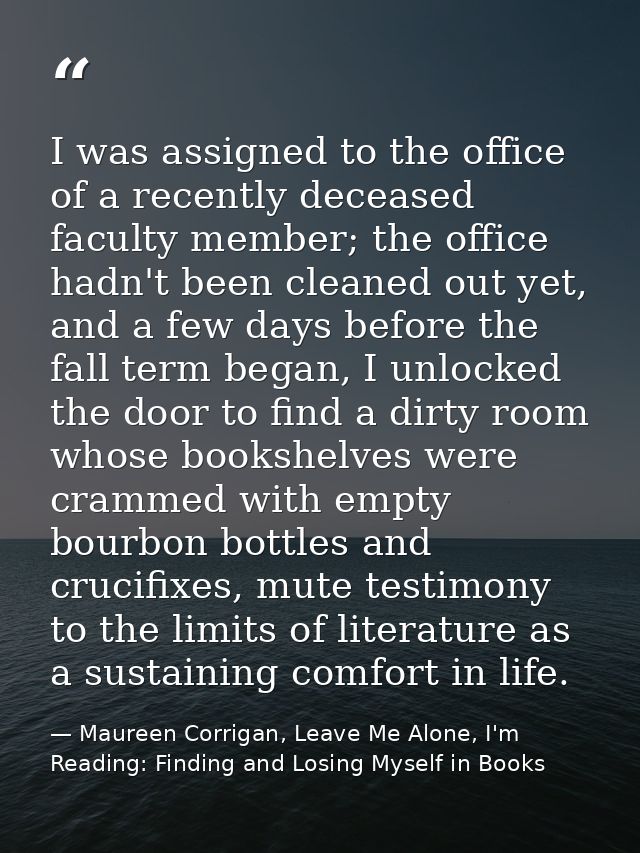 I was assigned to the office of a recently deceased faculty member; the office hadn't been cleaned out yet, and a few da — Maureen Corrigan, Leave Me Alone, I'm Reading: Finding and Losing Myself in Books