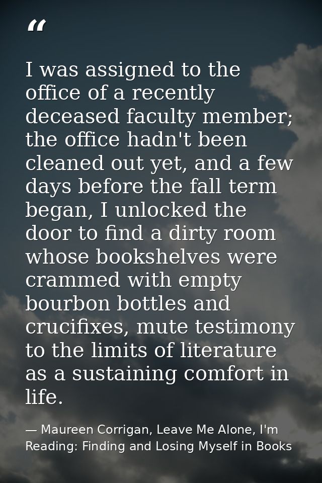 I was assigned to the office of a recently deceased faculty member; the office hadn't been cleaned out yet, and a few da — Maureen Corrigan, Leave Me Alone, I'm Reading: Finding and Losing Myself in Books