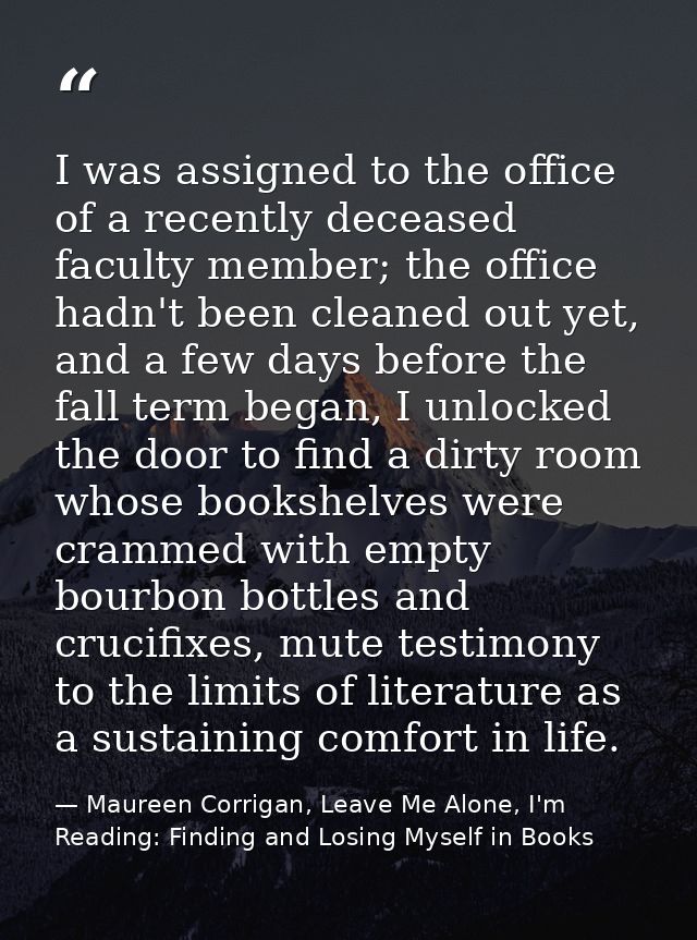 I was assigned to the office of a recently deceased faculty member; the office hadn't been cleaned out yet, and a few da — Maureen Corrigan, Leave Me Alone, I'm Reading: Finding and Losing Myself in Books