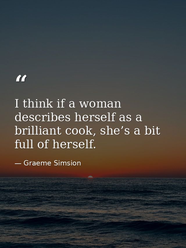 I think if a woman describes herself as a brilliant cook, she’s a bit full of herself. — Graeme Simsion