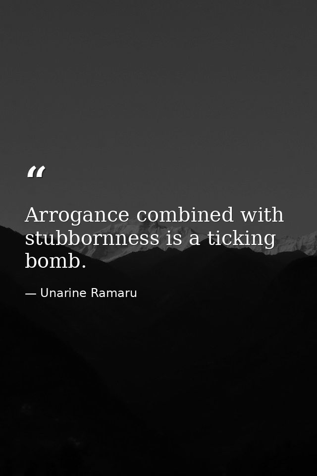 Arrogance combined with stubbornness is a ticking bomb. — Unarine Ramaru