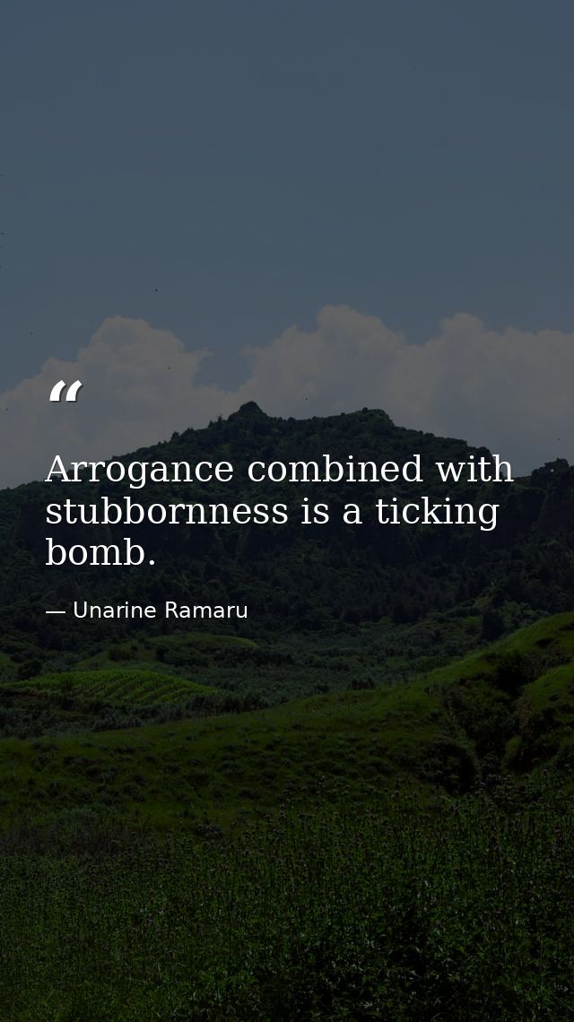 Arrogance combined with stubbornness is a ticking bomb. — Unarine Ramaru