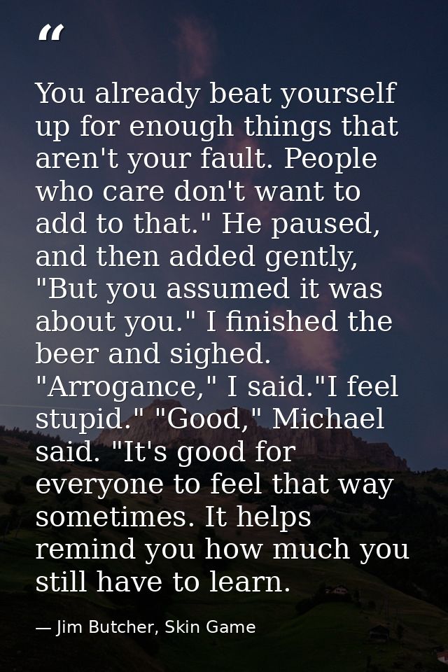 You already beat yourself up for enough things that aren't your fault. People who care don't want to add to that." He pa — Jim Butcher, Skin Game